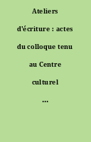 Ateliers d'écriture : actes du colloque tenu au Centre culturel international de Cerisy-la-Salle, du 23 juillet au 2 août 1983