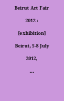 Beirut Art Fair 2012 : [exhibition] Beirut, 5-8 July 2012, B.I.E.L. Hall 2