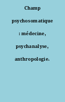 Champ psychosomatique : médecine, psychanalyse, anthropologie.
