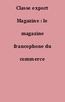 Classe export Magazine : le magazine francophone du commerce international.