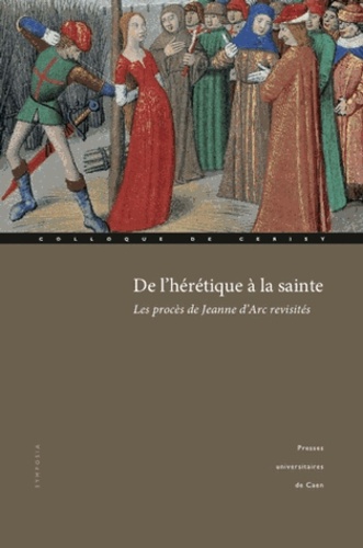 De l'hérétique à la sainte : les procès de Jeanne d'Arc revisités : actes du Colloque international de Cerisy (1er-4 octobre 2009)