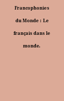 Francophonies du Monde : Le français dans le monde.
