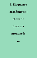 L' Eloquence académique : choix de discours prononcés en séances de l'Académie française, depuis sa fondation jusqu'à nos jours.