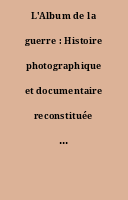 L'Album de la guerre : Histoire photographique et documentaire reconstituée chronologiquement à l'aide de clichés et de dessins