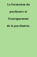 La Formation du psychiatre et l'enseignement de la psychiatrie.