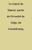 Le Comté de Namur, partie de l'évesché de Liège, du Luxembourg, etc