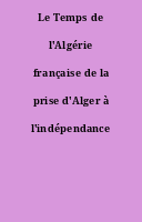 Le Temps de l'Algérie française de la prise d'Alger à l'indépendance