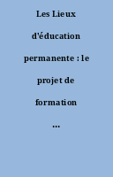 Les Lieux d'éducation permanente : le projet de formation et l'espace éducatif.
