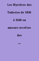 Les Mystères des Tuileries de 1830 à 1848 ou amours secrètes des princes et des princesses.