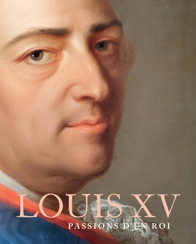 Louis XV : passions d 'un roi, 1710-1774 : [exposition, Château de Versailles du 18 octobre 2022 au 19 février 2023]