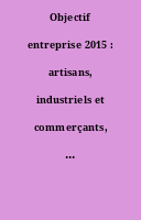 Objectif entreprise 2015 : artisans, industriels et commerçants, professionnels libéraux