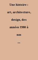 Une histoire : art, architecture, design, des années 1980 à nos jours : [exposition, Paris, Musée national d'art moderne, Centre Pompidou, juillet 2014-décembre 2015]