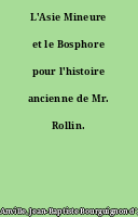 L'Asie Mineure et le Bosphore pour l'histoire ancienne de Mr. Rollin.