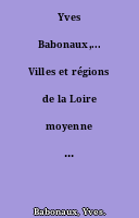 Yves Babonaux,... Villes et régions de la Loire moyenne : Touraine, Blésois, Orléanais, fondements et perspectives géographiques.