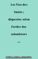 Les Vies des Saints ; disposées selon l'ordre des calendriers et des martyrologes, avec l'histoire de leur culte et l'histoire des autres festes de l'année.