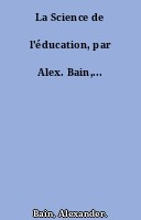 La Science de l'éducation, par Alex. Bain,...