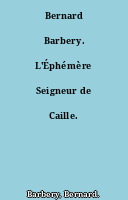 Bernard Barbery. L'Éphémère Seigneur de Caille.
