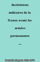 Institutions militaires de la France avant les armées permanentes : suivies d'un aperçu des principaux changements survenus jusqu'à nos jours dans la formation de l'armée