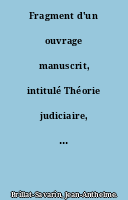 Fragment d'un ouvrage manuscrit, intitulé Théorie judiciaire, par M. Brillat-Savarin,...