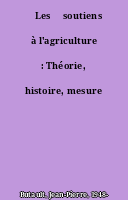 ˜Les œsoutiens à l'agriculture : Théorie, histoire, mesure