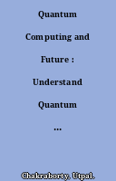 Quantum Computing and Future : Understand Quantum Computing and Its Impact on the Future of Business