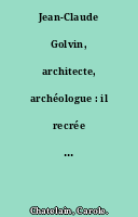 Jean-Claude Golvin, architecte, archéologue : il recrée des mondes perdus