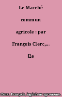 Le Marché commun agricole : par François Clerc,... [2e édition.].