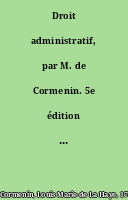 Droit administratif, par M. de Cormenin. 5e édition revue et augmentée.