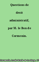 Questions de droit administratif, par M. le Bon de Cormenin.