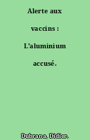 Alerte aux vaccins : L'aluminium accusé.