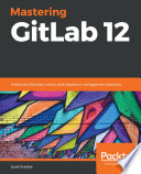 Mastering GitLab 12 : implement DevOps culture and repository management solutions