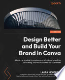 Design Better and Build Your Brand in Canva : A beginner's guide to producing professional branding, marketing, and social content for businesses