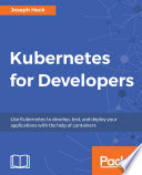 Kubernetes for developers : use Kubernetes to develop, test, and deploy your applications with the help of containers