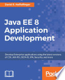 Java EE 8 application development : develop enterprise applications using the latest versions of CDI, JAX-RS, JSON-B, JPA, Security, and more