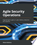 Agile security operations : engineering for agility in cyber defense, detection, and response