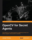 OpenCV for secret agents : use OpenCV in six secret projects to augment your home, car, phone, eyesight, and any photo or drawing