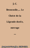 J.-C. Broussolle,... Le Christ de la Légende dorée, ouvrage illustré d'un commentaire artistique et de 407 gravures