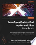 Salesforce End-to-End Implementation Handbook : A practitioner's guide for setting up programs and projects to deliver superior business outcomes