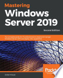 Mastering Windows Server 2019 : the complete guide for IT professionals to install and manage Windows Server 2019 and deploy new capabilities