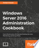 Windows Server 2016 administration cookbook : core infrastructure, IIS, remote desktop services, monitoring, and Group Policy