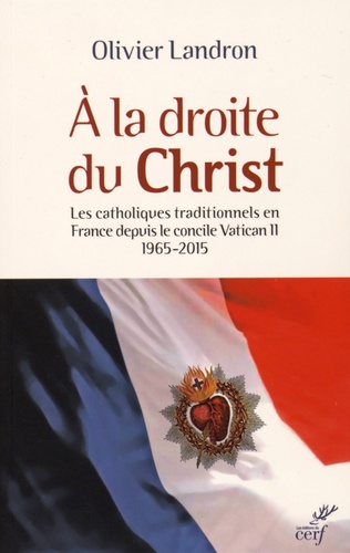 A la droite du Christ : les catholiques traditionnels en France depuis le concile vatican II : 1965-2015