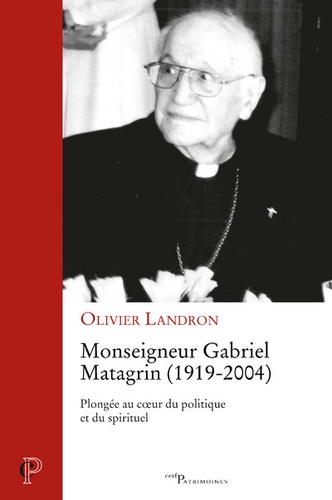 Monseigneur Gabriel Matagrin, 1919-2004 : plongée au coeur du politique et du spirituel