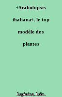 ÷Arabidopsis thaliana÷, le top modèle des plantes