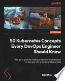 50 Kubernetes Concepts Every DevOps Engineer Should Know : Your go-to guide for making production-level decisions on how and why to implement Kubernetes