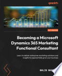 Becoming a Microsoft Dynamics 365 Marketing Functional Consultant : Learn to deliver enterprise marketing solutions and insights to exponentially grow your business