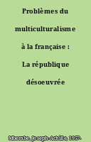 Problèmes du multiculturalisme à la française : La république désoeuvrée