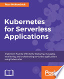 Kubernetes for serverless applications : implement FaaS by effectively deploying, managing, monitoring, and orchestrating serverless applications usingKubernetes