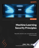 Machine Learning Security Principles : Keep data, networks, users, and applications safe from prying eyes