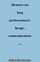 Réussir son blog professionnel : Image, communication et influence à la portée de tous