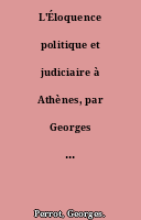 L'Éloquence politique et judiciaire à Athènes, par Georges Perrot,... 1re partie. Les précurseurs de Démosthène.